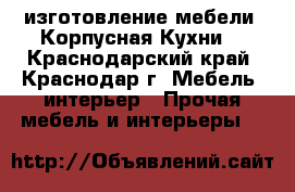 изготовление мебели. Корпусная.Кухни. - Краснодарский край, Краснодар г. Мебель, интерьер » Прочая мебель и интерьеры   